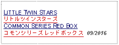 Text Box: LITTLE TWIN STARSリトルツインスターズCOMMON SERIES RED BOXコモンシリーズレッドボックス  09/2016