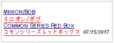 Text Box: MINION/BOBミニオン/ボブCOMMON SERIES RED BOXコモンシリーズレッドボックス  07/15/2017