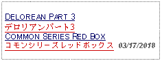 Text Box: DELOREAN PART 3デロリアンパート3COMMON SERIES RED BOXコモンシリーズレッドボックス  03/17/2018