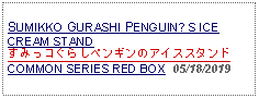 Text Box: SUMIKKO GURASHI PENGUIN? S ICE CREAM STAND すみっコぐらしペンギンのアイススタンドCOMMON SERIES RED BOX  05/18/2019