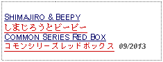 Text Box: SHIMAJIRO & BEEPYしまじろうとビーピーCOMMON SERIES RED BOXコモンシリーズレッドボックス  09/2013