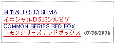 Text Box: INITIAL D S13 SILVIAイニシャルD S13シルビアCOMMON SERIES RED BOXコモンシリーズレッドボックス  07/16/2016