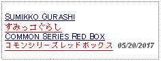 Text Box: SUMIKKO GURASHIすみっコぐらしCOMMON SERIES RED BOXコモンシリーズレッドボックス  05/20/2017