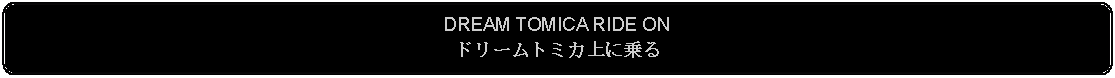 Flowchart: Alternate Process: DREAM TOMICA RIDE ONドリームトミカ上に乗る