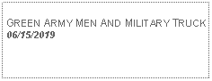 Text Box: GREEN ARMY MEN AND MILITARY TRUCK06/15/2019