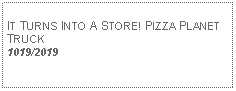 Text Box: IT TURNS INTO A STORE! PIZZA PLANET TRUCK1019/2019