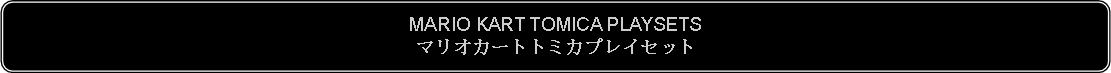 Flowchart: Alternate Process: MARIO KART TOMICA PLAYSETSマリオカートトミカプレイセット