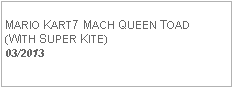 Text Box: MARIO KART7 MACH QUEEN TOAD(WITH SUPER KITE)  03/2013