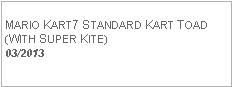 Text Box: MARIO KART7 STANDARD KART TOAD(WITH SUPER KITE)  03/2013