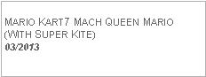 Text Box: MARIO KART7 MACH QUEEN MARIO(WITH SUPER KITE)  03/2013