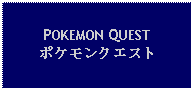 Text Box: POKEMON QUESTポケモンクエスト