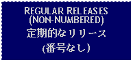 Text Box: REGULAR RELEASES(NON-NUMBERED)定期的なリリース(番号なし)