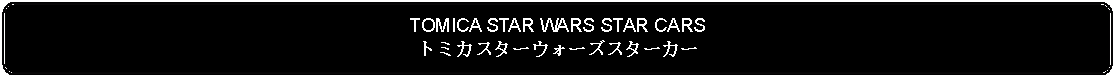 Flowchart: Alternate Process: TOMICA STAR WARS STAR CARSトミカスターウォーズスターカー