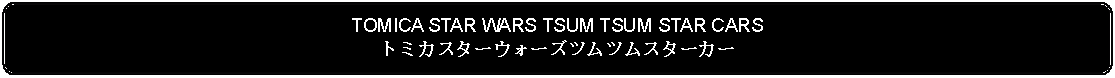 Flowchart: Alternate Process: TOMICA STAR WARS TSUM TSUM STAR CARSトミカスターウォーズツムツムスターカー