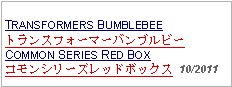 Text Box: TRANSFORMERS BUMBLEBEEトランスフォーマーバンブルビーCOMMON SERIES RED BOXコモンシリーズレッドボックス 10/2011