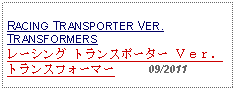 Text Box: RACING TRANSPORTER VER. TRANSFORMERS  レーシング トランスポーター Ｖｅｒ．トランスフォーマー     09/2011