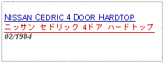 Text Box:            NISSAN CEDRIC 4 DOOR HARDTOPニッサン セドリック 4ドア ハードトップ 02/1984