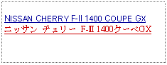 Text Box: NISSAN CHERRY F-II 1400 COUPE GXニッサン チェリー F-Ⅱ 1400クーペGX　