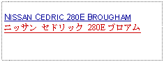 Text Box:            NISSAN CEDRIC 280E BROUGHAMニッサン セドリック 280E ブロアム