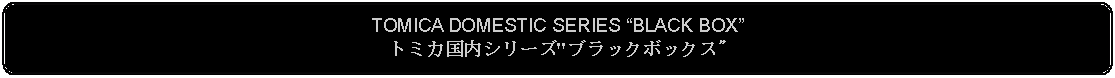 Flowchart: Alternate Process: TOMICA DOMESTIC SERIES BLACK BOXトミカ国内シリーズ"ブラックボックス"