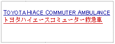 Text Box:            TOYOTA HIACE COMMUTER AMBULANCEトヨタハイエースコミューター救急車