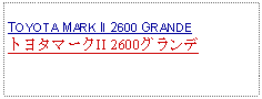 Text Box:            TOYOTA MARK II 2600 GRANDEトヨタマークII 2600グランデ