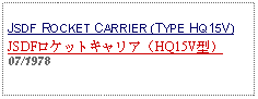 Text Box:            JSDF ROCKET CARRIER (TYPE HQ15V)JSDFロケットキャリア（HQ15V型）07/1978