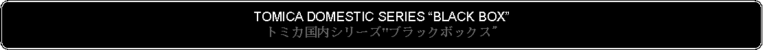 Flowchart: Alternate Process: TOMICA DOMESTIC SERIES BLACK BOXトミカ国内シリーズ"ブラックボックス"