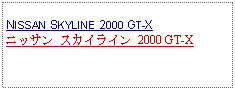 Text Box:            NISSAN SKYLINE 2000 GT-Xニッサン スカイライン 2000 GT-X