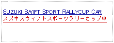 Text Box: SUZUKI SWIFT SPORT RALLYCUP CARスズキスウィフトスポーツラリーカップ車