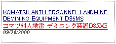 Text Box: KOMATSU ANTI-PERSONNEL LANDMINE DEMINING EQUIPMENT D85MSコマツ対人地雷 デミニング装置D85MS09/20/2008