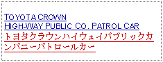 Text Box: TOYOTA CROWNHIGH-WAY PUBLIC CO. PATROL CARトヨタクラウンハイウェイパブリックカンパニーパトロールカー