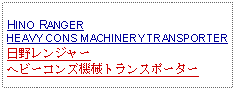 Text Box: HINO RANGERHEAVY CONS MACHINERY TRANSPORTER日野レンジャーヘビーコンズ機械トランスポーター