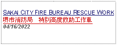 Text Box: SAKAI CITY FIRE BUREAU RESCUE WORK堺市消防局　特別高度救助工作車04/16/2022