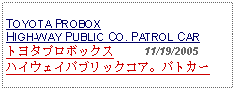 Text Box:                                              TOYOTA PROBOX HIGH-WAY PUBLIC CO. PATROL CARトヨタプロボックス     11/19/2005ハイウェイパブリックコア。パトカー