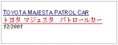 Text Box: TOYOTA MAJESTA PATROL CARトヨタ マジェスタ　パトロールカー 12/2001