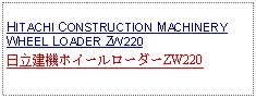 Text Box: HITACHI CONSTRUCTION MACHINERY WHEEL LOADER ZW220日立建機ホイールローダーZW220