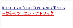 Text Box: MITSUBISHI FUSO CONTAINER TRUCK三菱ふそう　コンテナトラック