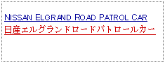 Text Box: NISSAN ELGRAND ROAD PATROL CAR日産エルグランドロードパトロールカー