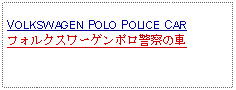 Text Box:                  VOLKSWAGEN POLO POLICE CARフォルクスワーゲンポロ警察の車