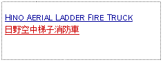 Text Box: HINO AERIAL LADDER FIRE TRUCK日野空中梯子消防車