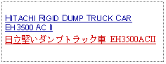 Text Box: HITACHI RIGID DUMP TRUCK CAR EH3500 AC II日立堅いダンプトラック車 EH3500ACII