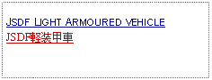 Text Box: JSDF LIGHT ARMOURED VEHICLEJSDF軽装甲車