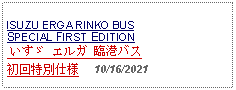 Text Box: ISUZU ERGA RINKO BUSSPECIAL FIRST EDITION いすゞ エルガ 臨港バス 初回特別仕様     10/16/2021