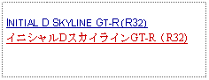 Text Box:                   INITIAL D SKYLINE GT-R (R32)イニシャルDスカイラインGT-R（R32)