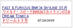 Text Box: FAST & FURIOUS BNR34 SKYLINE GT-R ワイルド・スピードBNR34スカイラインGT-RDREAM TOMICAドリームトミカ          07/20/2019