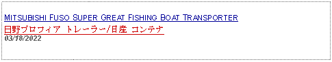 Text Box: MITSUBISHI FUSO SUPER GREAT FISHING BOAT TRANSPORTER日野プロフィア トレーラー/日産 コンテナ 03/18/2022