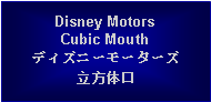 Text Box: Disney MotorsCubic Mouthディズニーモーターズ立方体口