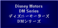 Text Box: Disney MotorsDM SeriesディズニーモーターズDMシリーズ