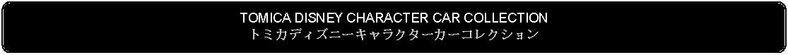 Flowchart: Alternate Process: TOMICA DISNEY CHARACTER CAR COLLECTIONトミカディズニーキャラクターカーコレクション